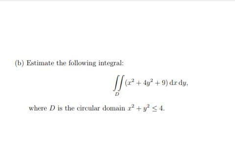 (b) Estimate the following integral:
[[₁²+4² +5
where D is the circular domain x² + y² ≤ 4.
(x² 4y² + 9) dx dy.