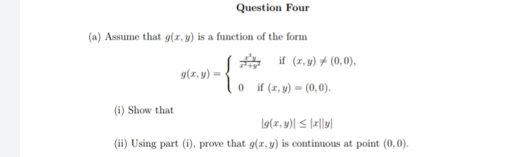 Question Four
(a) Assume that g(x, y) is a function of the form
g(x, y) =
0 if (x, y) = (0,0).
(i) Show that
g(x, y)| ≤ |x|ly|
(ii) Using part (i), prove that g(x, y) is continuous at point (0,0).
if (x, y) = (0,0),