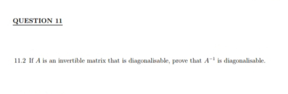 QUESTION 11
11.2 If A is an invertible matrix that is diagonalisable, prove that A¹ is diagonalisable.