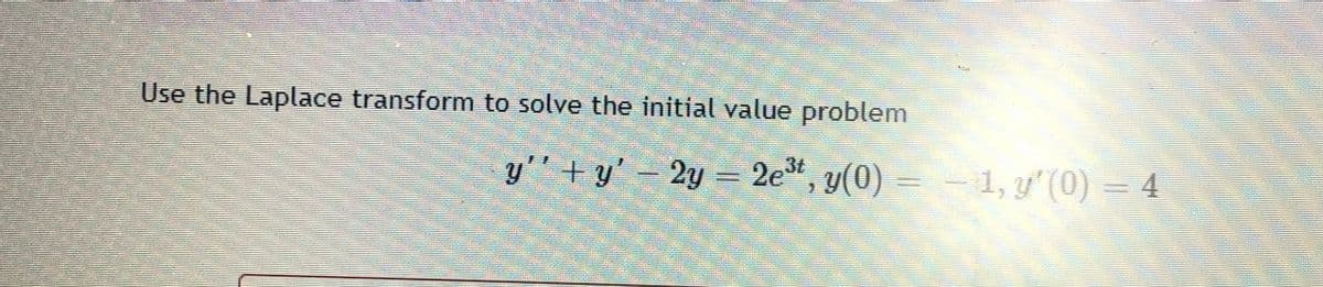 Use the Laplace transform to solve the initial value problem
,3t
y" + y' – 2y = =- = 4
2e", y(0)
1, y' (0)
.
