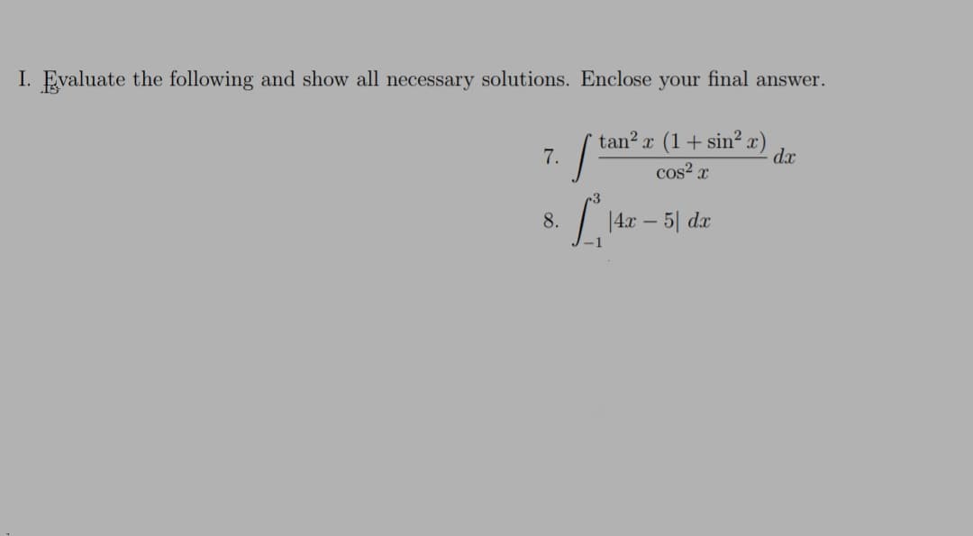 I. Evaluate the following and show all necessary solutions. Enclose your final answer.
tan? x (1+ sin² x)
dx
7.
cos? x
8.
|4.x
5| dx
