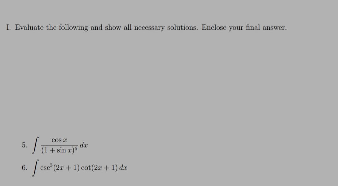 I. Evaluate the following and show all necessary solutions. Enclose your final answer.
COS X
dx
sin a)5
5.
(1+
6.
csc (2x + 1) cot(2x + 1) dæ
