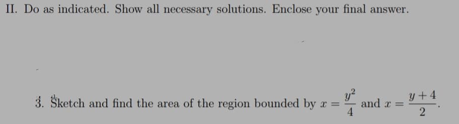 II. Do as indicated. Show all necessary solutions. Enclose your final answer.
y?
and x =
4.
3. Šketch and find the area of the region bounded by x =
y + 4
2
