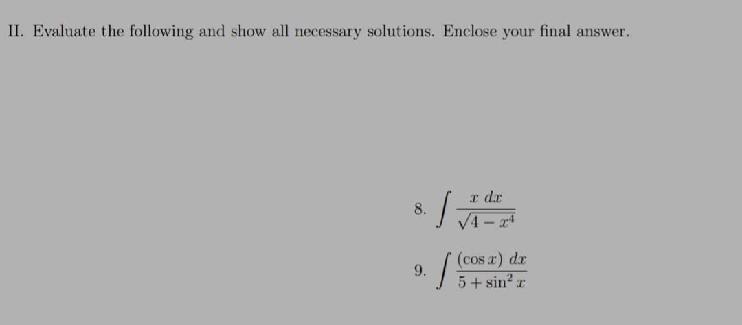 II. Evaluate the following and show all necessary solutions. Enclose your final answer.
* /
x dx
8.
V4 – xª
JA-
9.
| (Cos x) dr
5+ sin?
