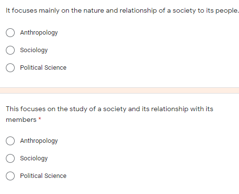 It focuses mainly on the nature and relationship of a society to its people.
Anthropology
Sociology
O Political Science
This focuses on the study of a society and its relationship with its
members *
Anthropology
Sociology
O Political Science
