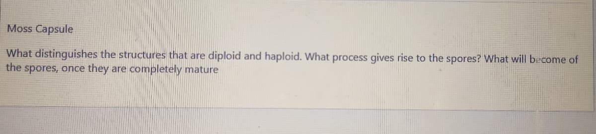 Moss Capsule
What distinguishes the structures that are diploid and haploid. What process gives rise to the spores? What will become of
the spores, once they are completely mature
