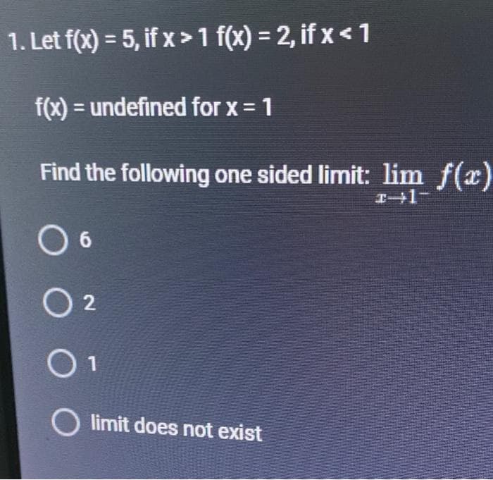 1. Let f(x) = 5, if x >1 f(x) = 2, if x < 1
f(x) = undefined for x = 1
Find the following one sided limit: lim f(x)
06
0 2
Olimit does not exist