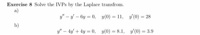Exercise 8 Solve the IVPs by the Laplace transfrom.
a)
y"-y-6y = 0,
y(0) = 11,
b)
y" - 4y + 4y = 0,
y(0) = 8.1,
y(0) = 28
y'(0) = 3.9
