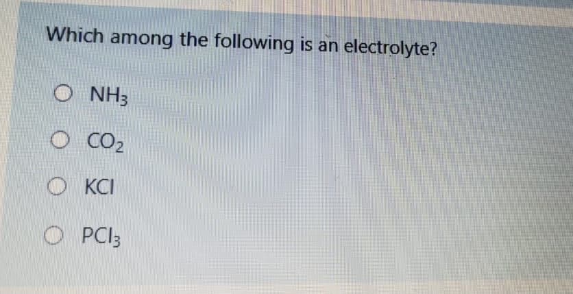 Which among the following is an electrolyte?
O NH3
O CO2
O KČI
O PCI3
