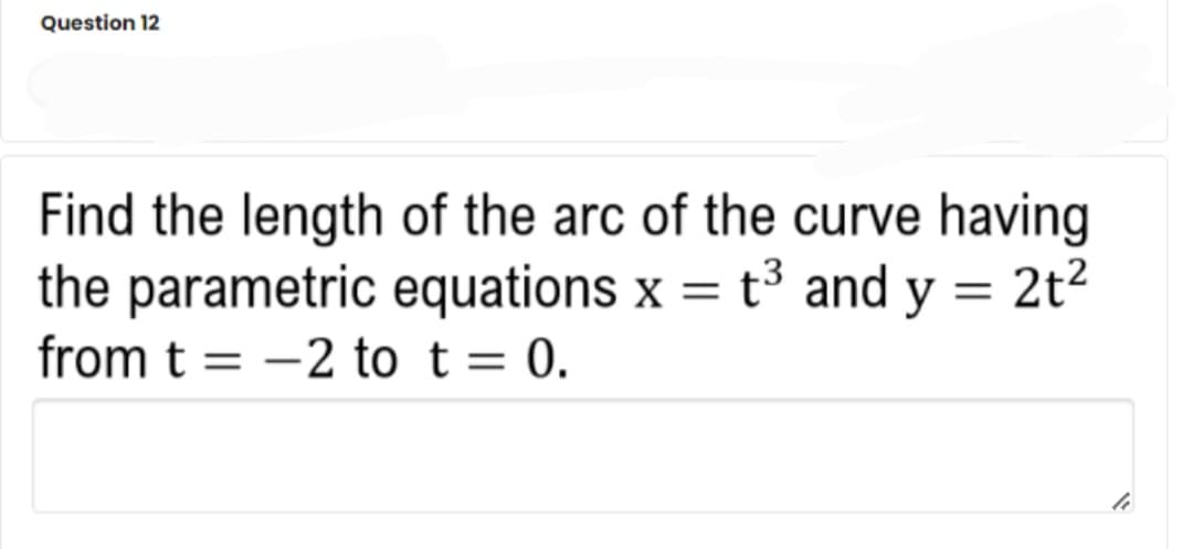 Question 12
Find the length of the arc of the curve having
the parametric equations x = t³ and y = 2t2
from t = -2 to t= 0.
