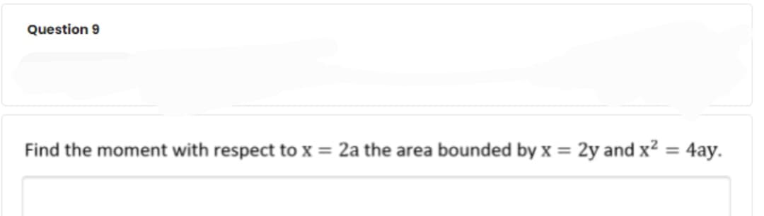 Question 9
Find the moment with respect to x = 2a the area bounded by x = 2y and x?
4ay.
%3D
%3D
