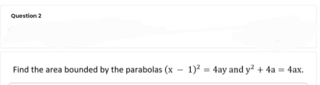 Question 2
Find the area bounded by the parabolas (x – 1)² = 4ay and y² + 4a = 4ax.
-
%3D
