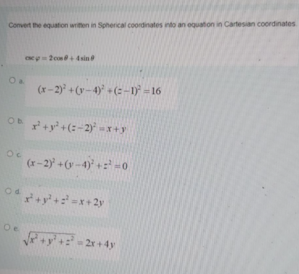 Convert the equation written in Spherical coordinates into an equation in Cartesian coordinates
Csc p= 2 cos e +4 sin 8
Oa.
(x-2) +(y- 4)° +(= – 1)° = 16
Ob. r+y +(=-2) = x+ y
(r-2) +(v-4)+= =0
Od.
x +y +x+2y
Oe.
P+y'+2r+4y
%3D
