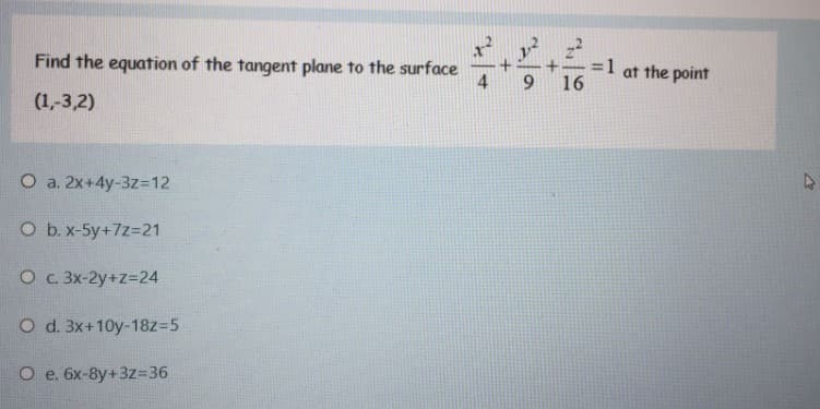 Find the equation of the tangent plane to the surface
4
= 1
16
at the point
9.
(1,-3,2)
O a. 2x+4y-3z=12
O b.x-5y+7z321
O c. 3x-2y+z=24
O d. 3x+10y-18z=5
O e. 6x-8y+3z=36
