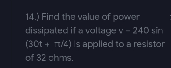 14.) Find the value of power
dissipated if a voltage v = 240 sin
(30t + Tt/4) is applied to a resistor
of 32 ohms.
