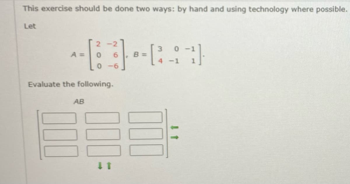 This exercise should be done two ways: by hand and using technology where possible.
Let
--6--21
A =
Evaluate the following.
AB