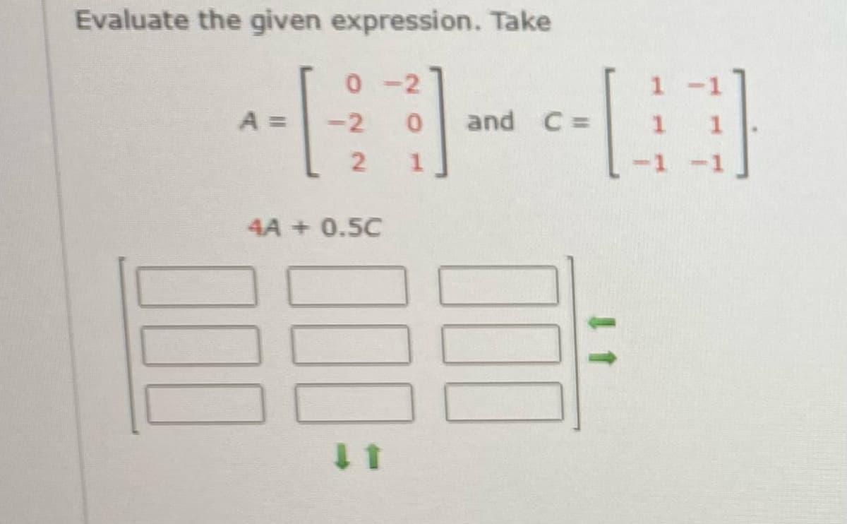 Evaluate the given expression. Take
A =
0
-2
2
4A + 0.5C
000
-1. 3]
0 and C=
1