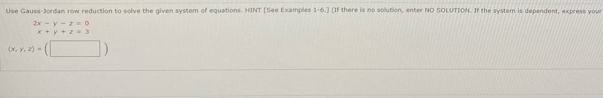 Use Gauss-Jordan row reduction to solve the given system of equations. HINT [See Examples 1-6.] (If there is no solution, enter NO SOLUTION. If the system is dependent, express your
2x y z = 0
x + y + z = 3
(x, y, z) =