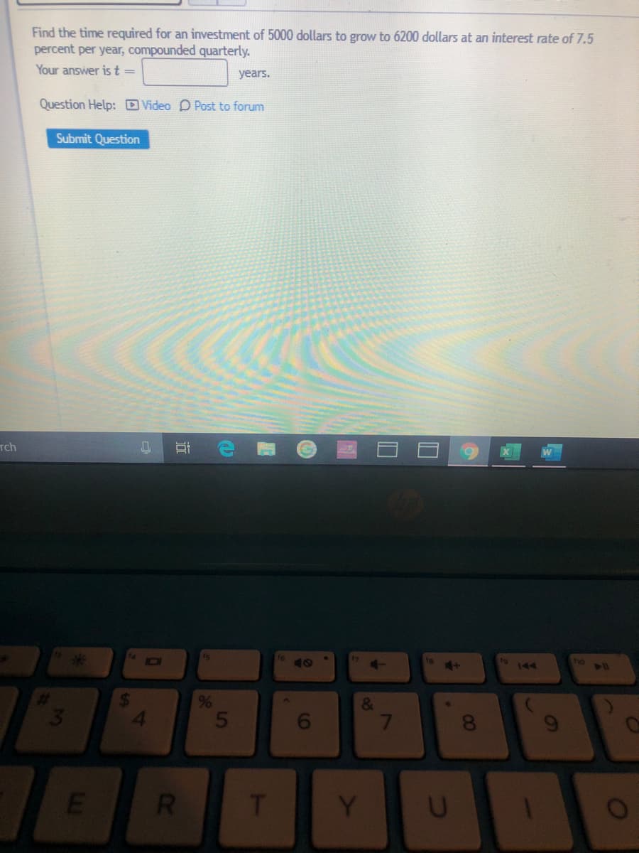 Find the time required for an investment of 5000 dollars to grow to 6200 dollars at an interest rate of 7.5
percent per year, compounded quarterly.
Your answer ist =
years.
Question Help: DVideo D Post to forum
Submit Question
Tch
144
ho
%
&
7.
Y
00
5.
近
3.

