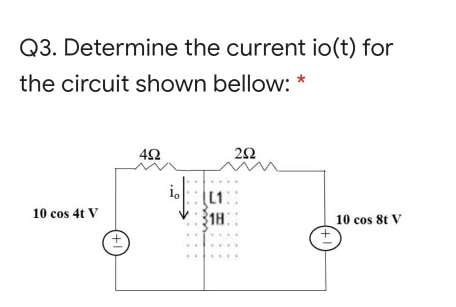 Q3. Determine the current io(t) for
the circuit shown bellow: *
L1:
1H:
10 cos 4t V
10 cos 8t V
...
+1
