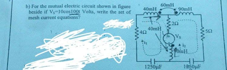 b) For the mutual electric circuit shown in figure
beside if Vs 10cos100t Volts, write the set of
mesh current equations?
www.
40mH
R
60mH
40mH
1250μF
492
90mH
202
1₂
OmH.
www
HH
1250µF
502