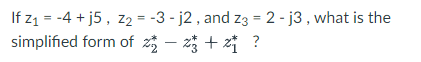 If z1 = -4 + j5, z2 = -3 - j2, and z3 = 2 - j3 , what is the
simplified form of z – z + 2 ?
%3D

