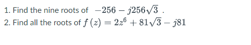 1. Find the nine roots of -256 – j256/3 .
2. Find all the roots of f (z) = 226 + 81/3 – j81
