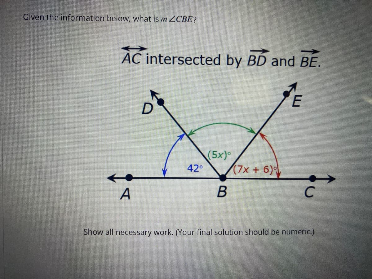 Given the information below, what is m ZCBE?
AC intersected by BD and BE.
A
D
42°
(5x)°
B
(7x+6)
E
с
Show all necessary work. (Your final solution should be numeric.)