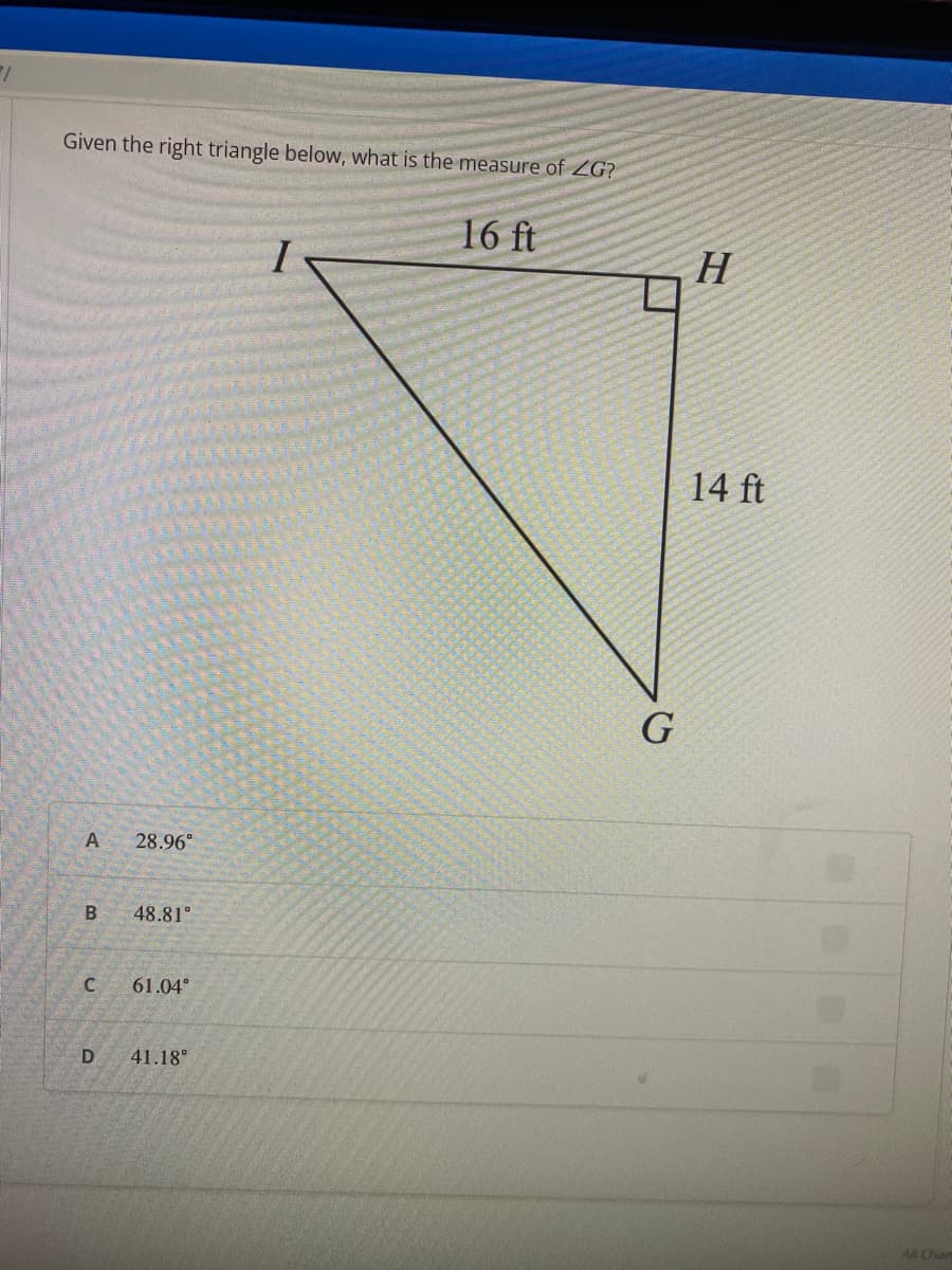 2/
Given the right triangle below, what is the measure of ZG?
A 28.96°
B
48.81°
C 61.04⁰
D 41.18°
16 ft
G
H
14 ft
All Chan