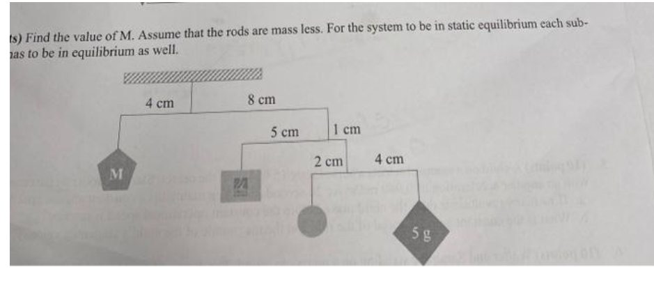 ts) Find the value of M. Assume that the rods are mass less. For the system to be in static equilibrium each sub-
has to be in equilibrium as well.
M
4 cm
8 cm
2/21
5 cm
1 cm
2 cm
4 cm
58