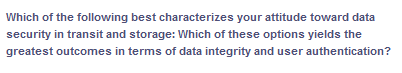 Which of the following best characterizes your attitude toward data
security in transit and storage: Which of these options yields the
greatest outcomes in terms of data integrity and user authentication?