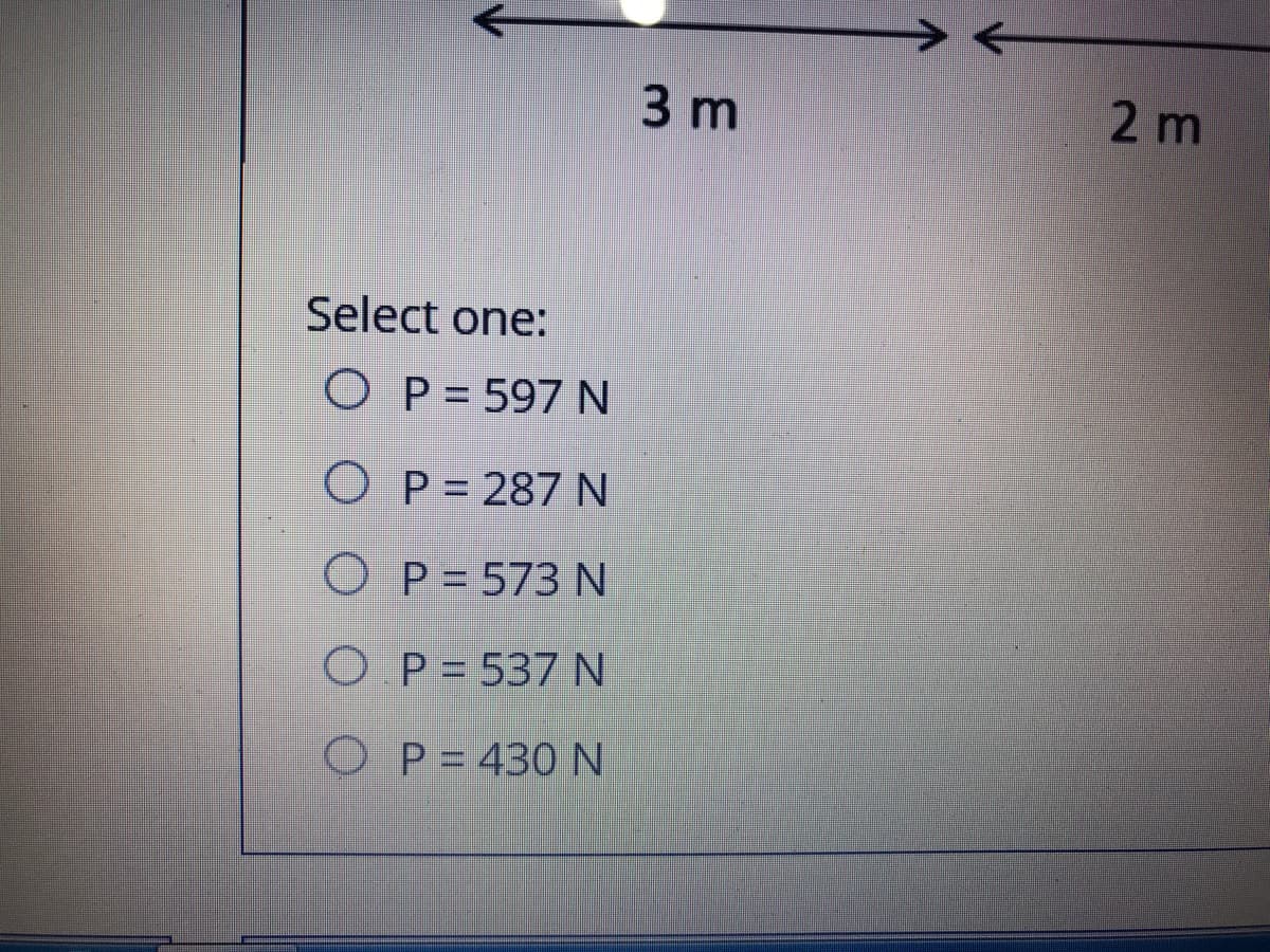 3 m
2 m
Select one:
O P = 597 N
O P = 287 N
O P = 573 N
O P = 537 N
O P= 430 N
