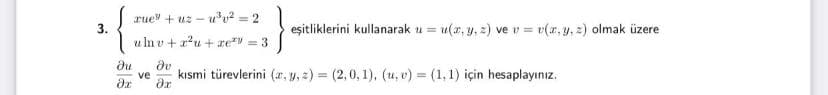 rue" + uz-
uu? = 2
3.
eşitliklerini kullanarak u = u(x, y, 2) ve v = v(x, y, 2) olmak üzere
u In v +x?u + xe = 3
dv
kısmi türevlerini (ar, y, z) = (2,0, 1), (u, v) = (1, 1) için hesaplayınız.
ve
