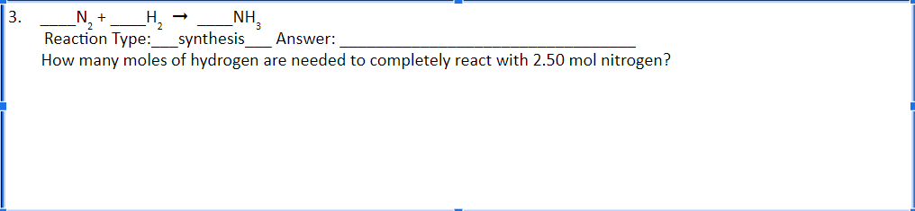 3.
_N₂ + _H₂
Reaction Type:______synthesis_ Answer:
How many moles of hydrogen are needed to completely react with 2.50 mol nitrogen?
NH₂