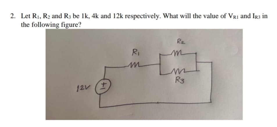 2. Let R1, R2 and R3 be 1k, 4k and 12k respectively. What will the value of VRI and Ir3 in
the following figure?
Re
RI
R3
12V (土
