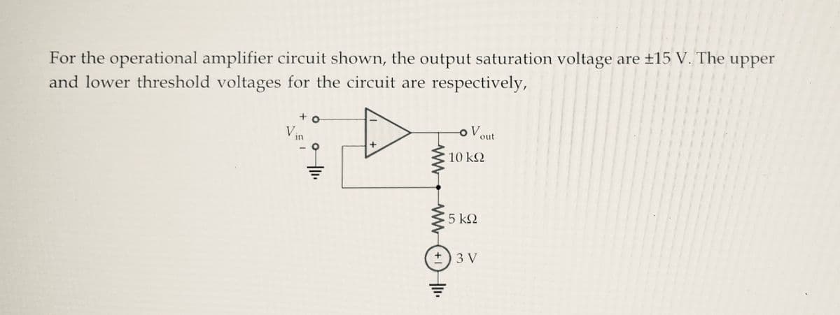 For the operational amplifier circuit shown, the output saturation voltage are ±15 V. The upper
and lower threshold voltages for the circuit are respectively,
+ o
Vin
+
www
OV
10 ΚΩ
5 ΚΩ
+) 3 V
out