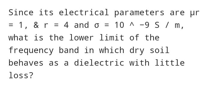 Since its electrical parameters are pr
= 1, & r = 4 and o = 10^-9 S / m,
what is the lower limit of the
frequency band in which dry soil
behaves as a dielectric with little
loss?
