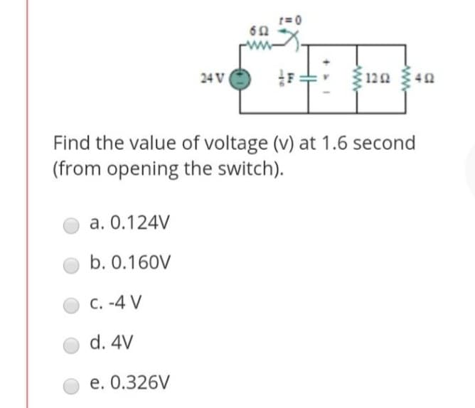 a. 0.124V
b. 0.160V
24 V
C. -4 V
d. 4V
e. 0.326V
652
t=0
Find the value of voltage (v) at 1.6 second
(from opening the switch).
[₂
1202
402