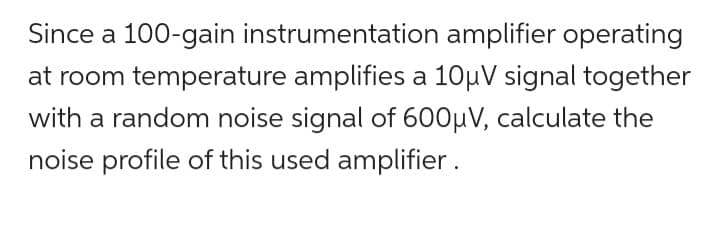 Since a 100-gain instrumentation amplifier operating
at room temperature amplifies a 10µV signal together
with a random noise signal of 600μV, calculate the
noise profile of this used amplifier.