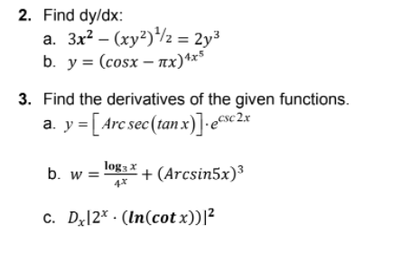 2. Find dy/dx:
a. 3x? – (xy²)*/2 = 2y³
b. у%3D (сosx — пх)4*
3. Find the derivatives of the given functions.
csc 2.x
a. y = [Arc sec(tan x)]-e%c?
log; x
b. w =
+ (Arcsin5x)3
c. Dx[2* · (In(cot x))|²
