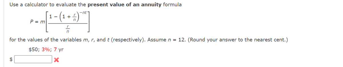 Use a calculator to evaluate the present value of an annuity formula
-nt
1 -
1 +
P = m
for the values of the variables m, r, and t (respectively). Assume n = 12. (Round your answer to the nearest cent.)
$50; 3%; 7 yr
2$
