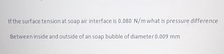 If the surface tension at soap air interface is 0.080 N/m what is pressure difference
Between inside and outside of an soap bubble of diameter0.009 mm
