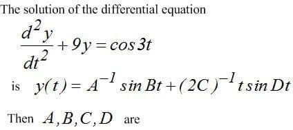 The solution of the differential equation
d?y
+9y= cos 3t
dt
cos 3t
is y(t) = A sin Bt + (2C)tsin Dt
Then A,B,C,D are
