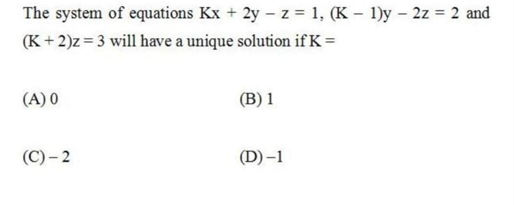 The system of equations Kx + 2y – z = 1, (K – 1)y – 2z = 2 and
(K+ 2)z = 3 will have a unique solution if K =
(A) 0
(B) 1
(C) – 2
(D)–1
