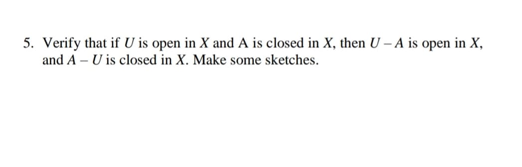 5. Verify that if U is open in X and A is closed in X, then U-A is open in X,
and AU is closed in X. Make some sketches.
