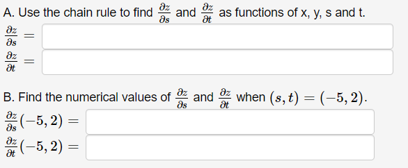 A. Use the chain rule to find and
Əs
əz
Əs
əz
Ət
=
=
Ət
B. Find the numerical values of and when (s, t) = (–5, 2).
Əs
əz (-5,2)
Əs
Əz
(-5,2)=
as functions of x, y, s and t.