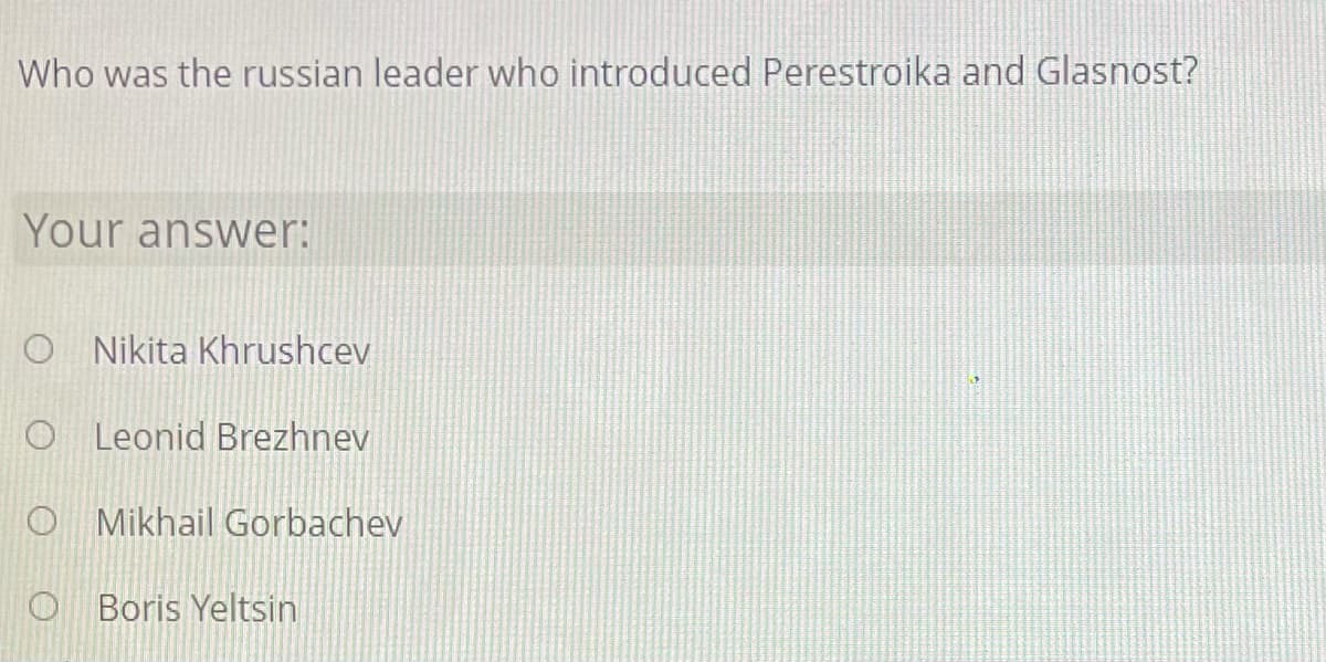 Who was the russian leader who introduced Perestroika and Glasnost?
Your answer:
O Nikita Khrushcev
O Leonid Brezhnev
O Mikhail Gorbachev
O Boris Yeltsin
