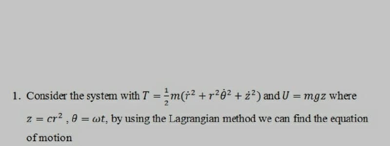 1. Consider the system with T = m(†² +r²ġ² + ż²) and U = mgz where
z = cr²,0 = wt, by using the Lagrangian method we can find the equation
of motion