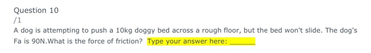 Question 10
/1
A dog is attempting to push a 10kg doggy bed across a rough floor, but the bed won't slide. The dog's
Fa is 90N.What is the force of friction? Type your answer here:
