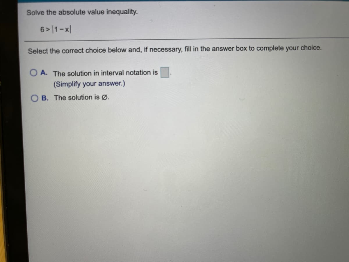 Solve the absolute value inequality.
6> |1-x|
Select the correct choice below and, if necessary, fill in the answer box to complete your choice.
O A. The solution in interval notation is
(Simplify your answer.)
B. The solution is Ø.
